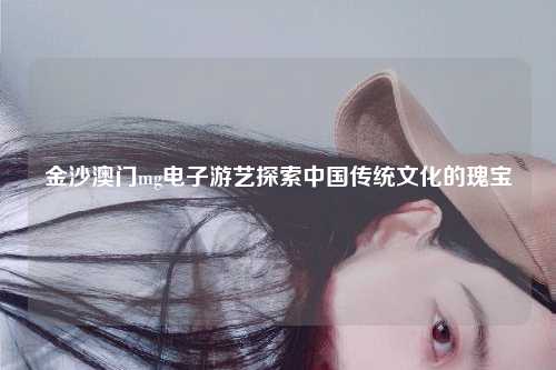 金沙澳门mg电子游艺探索中国传统文化的瑰宝