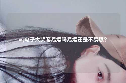 mg电子大奖容易爆吗易爆还是不易爆？