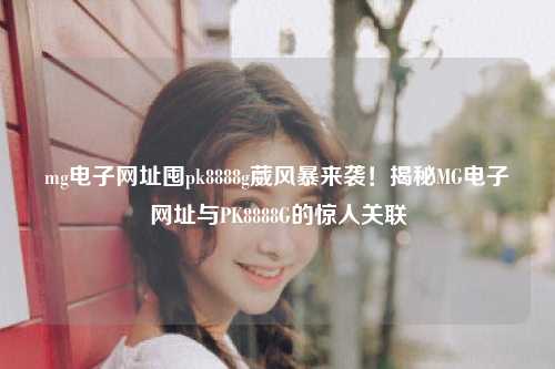 mg电子网址囤pk8888g葳风暴来袭！揭秘MG电子网址与PK8888G的惊人关联