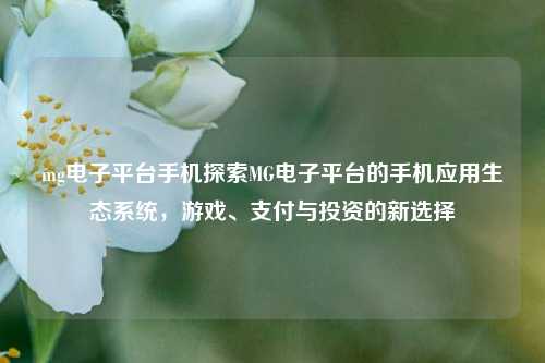 mg电子平台手机探索MG电子平台的手机应用生态系统，游戏、支付与投资的新选择