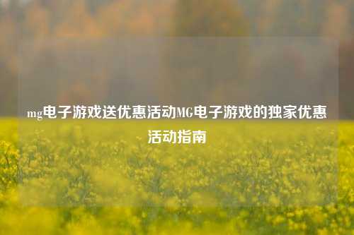 mg电子游戏送优惠活动MG电子游戏的独家优惠活动指南