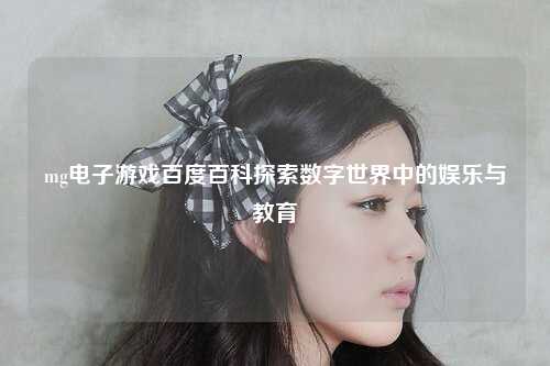 mg电子游戏百度百科探索数字世界中的娱乐与教育