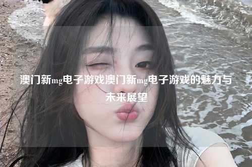 澳门新mg电子游戏澳门新mg电子游戏的魅力与未来展望