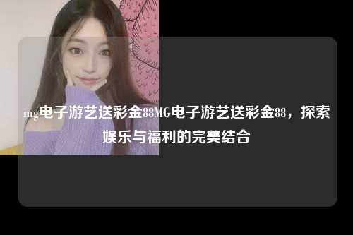 mg电子游艺送彩金88MG电子游艺送彩金88，探索娱乐与福利的完美结合