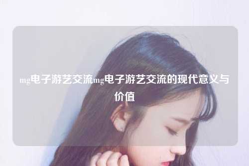 mg电子游艺交流mg电子游艺交流的现代意义与价值