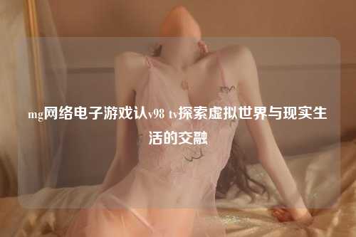 mg网络电子游戏认v98 tv探索虚拟世界与现实生活的交融