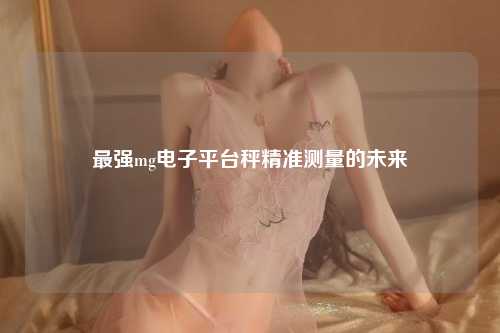 最强mg电子平台秤精准测量的未来