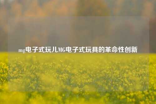 mg电子式玩儿MG电子式玩具的革命性创新