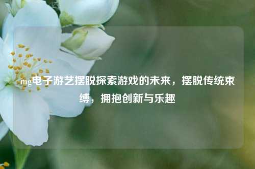 mg电子游艺摆脱探索游戏的未来，摆脱传统束缚，拥抱创新与乐趣