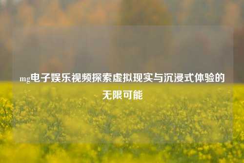 mg电子娱乐视频探索虚拟现实与沉浸式体验的无限可能