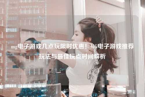 mg电子游戏几点玩限时优惠！MG电子游戏推荐玩法与最佳玩点时间解析