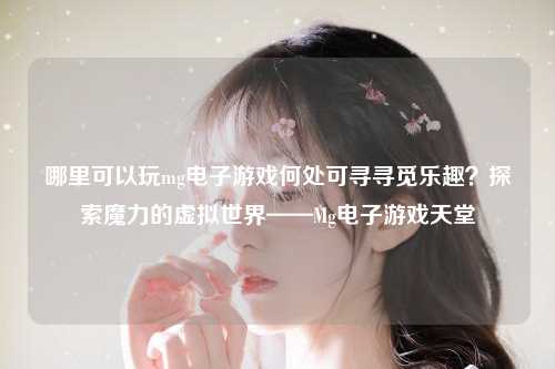 哪里可以玩mg电子游戏何处可寻寻觅乐趣？探索魔力的虚拟世界——Mg电子游戏天堂