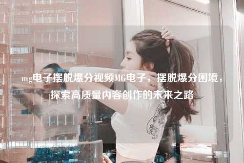mg电子摆脱爆分视频MG电子，摆脱爆分困境，探索高质量内容创作的未来之路