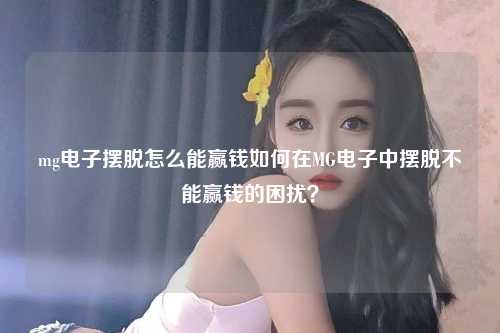 mg电子摆脱怎么能赢钱如何在MG电子中摆脱不能赢钱的困扰？