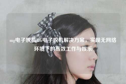 mg电子脱机MG电子脱机解决方案，实现无网络环境下的高效工作与娱乐
