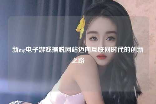 新mg电子游戏摆脱网站迈向互联网时代的创新之路
