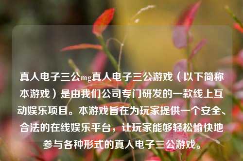 真人电子三公mg真人电子三公游戏（以下简称本游戏）是由我们公司专门研发的一款线上互动娱乐项目。本游戏旨在为玩家提供一个安全、合法的在线娱乐平台，让玩家能够轻松愉快地参与各种形式的真人电子三公游戏。