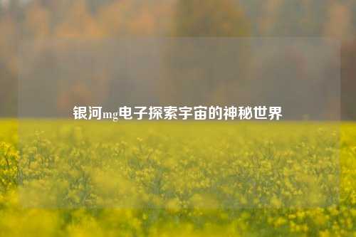 银河mg电子探索宇宙的神秘世界