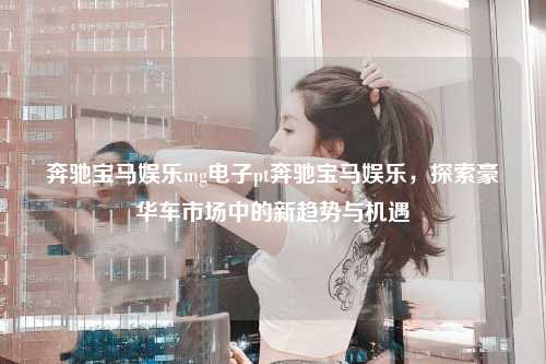 奔驰宝马娱乐mg电子pt奔驰宝马娱乐，探索豪华车市场中的新趋势与机遇