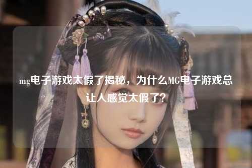 mg电子游戏太假了揭秘，为什么MG电子游戏总让人感觉太假了？