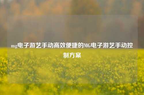 mg电子游艺手动高效便捷的MG电子游艺手动控制方案