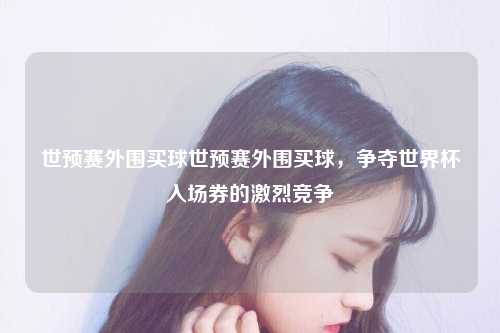 世预赛外围买球世预赛外围买球，争夺世界杯入场券的激烈竞争