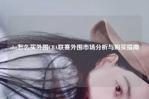 cba怎么买外围CBA联赛外围市场分析与购买指南