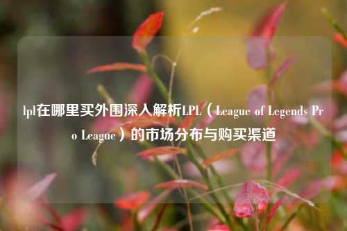 lpl在哪里买外围深入解析LPL（League of Legends Pro League）的市场分布与购买渠道