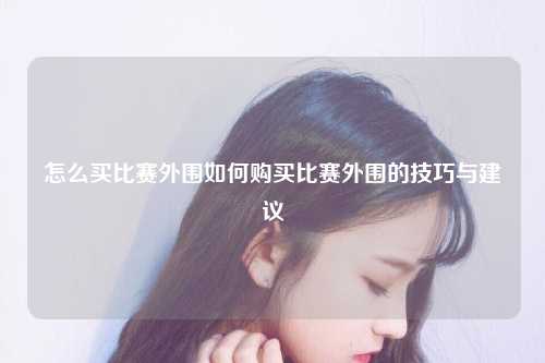 怎么买比赛外围如何购买比赛外围的技巧与建议