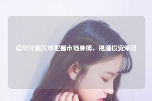 德甲外围买球把握市场脉搏，稳健投资策略