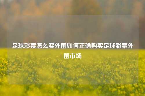 足球彩票怎么买外围如何正确购买足球彩票外围市场