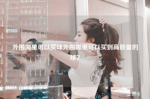 外围哪里可以买球外围哪里可以买到高质量的球？