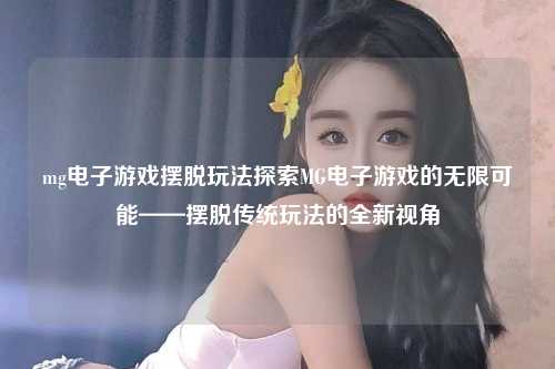 mg电子游戏摆脱玩法探索MG电子游戏的无限可能——摆脱传统玩法的全新视角