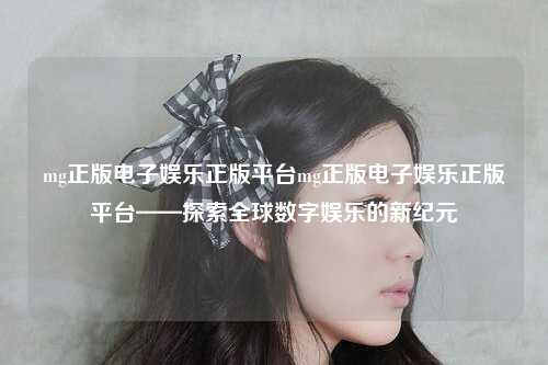 mg正版电子娱乐正版平台mg正版电子娱乐正版平台——探索全球数字娱乐的新纪元
