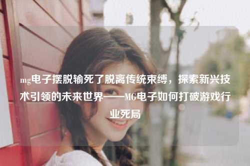 mg电子摆脱输死了脱离传统束缚，探索新兴技术引领的未来世界——MG电子如何打破游戏行业死局