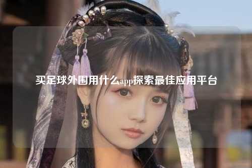 买足球外围用什么app探索最佳应用平台