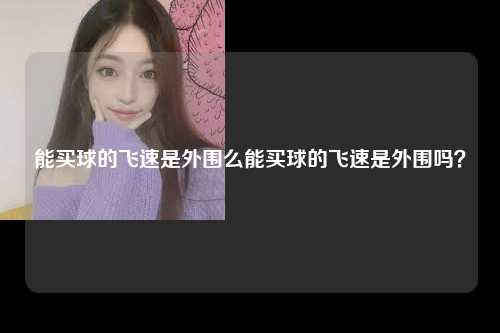 能买球的飞速是外围么能买球的飞速是外围吗？