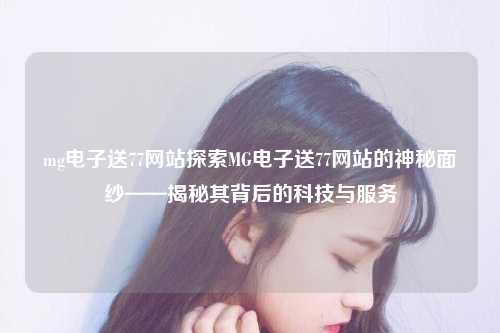 mg电子送77网站探索MG电子送77网站的神秘面纱——揭秘其背后的科技与服务