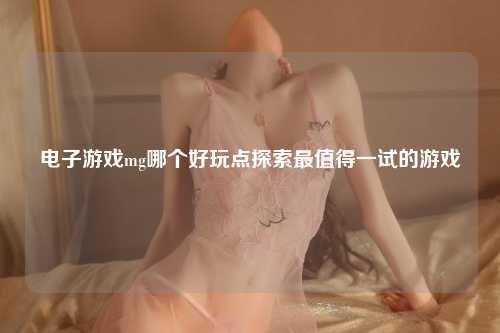 电子游戏mg哪个好玩点探索最值得一试的游戏