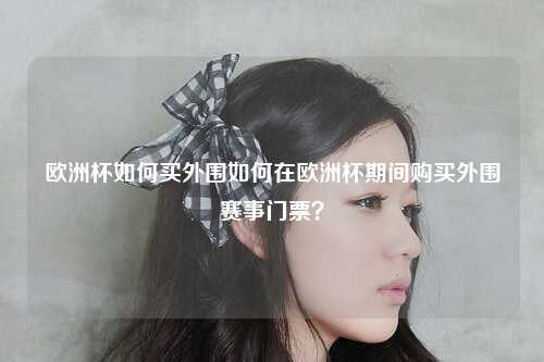 欧洲杯如何买外围如何在欧洲杯期间购买外围赛事门票？