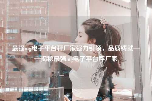 最强mg电子平台秤厂家强力引领，品质铸就——揭秘最强mg电子平台秤厂家