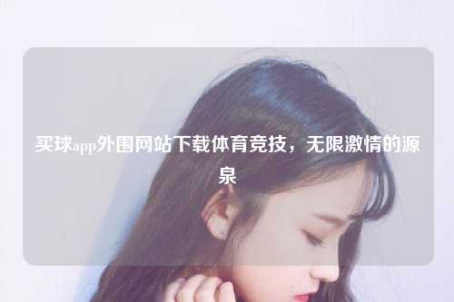 买球app外围网站下载体育竞技，无限激情的源泉