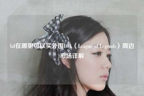 lol在哪里可以买外围LOL（League of Legends）周边市场详解