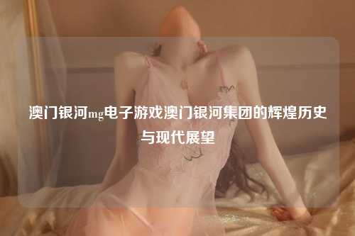 澳门银河mg电子游戏澳门银河集团的辉煌历史与现代展望