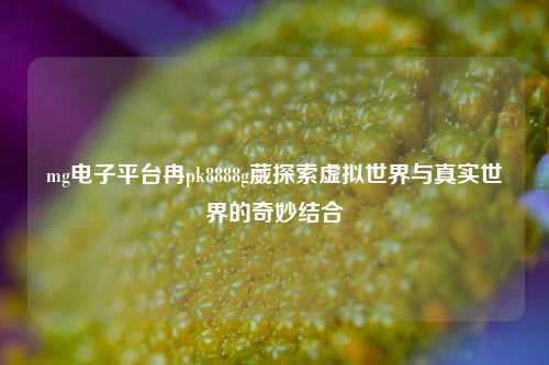 mg电子平台冉pk8888g葳探索虚拟世界与真实世界的奇妙结合