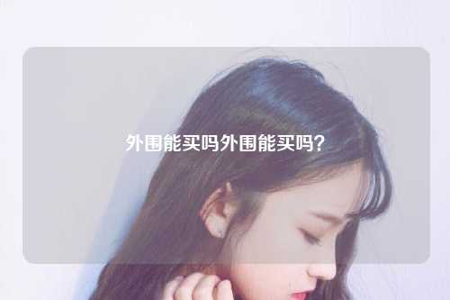 外围能买吗外围能买吗？