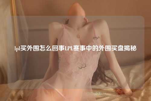 lpl买外围怎么回事LPL赛事中的外围买盘揭秘