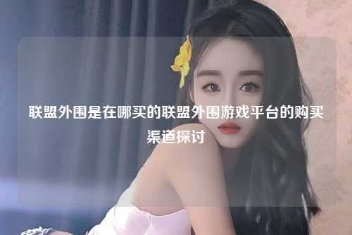 联盟外围是在哪买的联盟外围游戏平台的购买渠道探讨