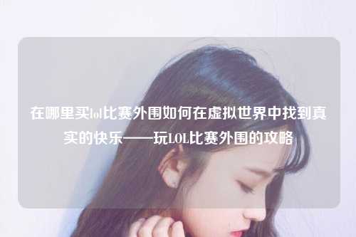 在哪里买lol比赛外围如何在虚拟世界中找到真实的快乐——玩LOL比赛外围的攻略