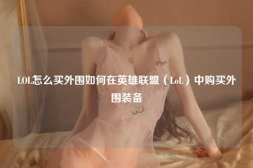 LOL怎么买外围如何在英雄联盟（LoL）中购买外围装备